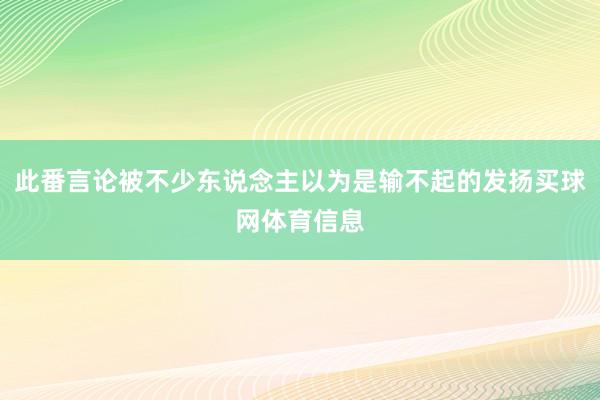 此番言论被不少东说念主以为是输不起的发扬买球网体育信息