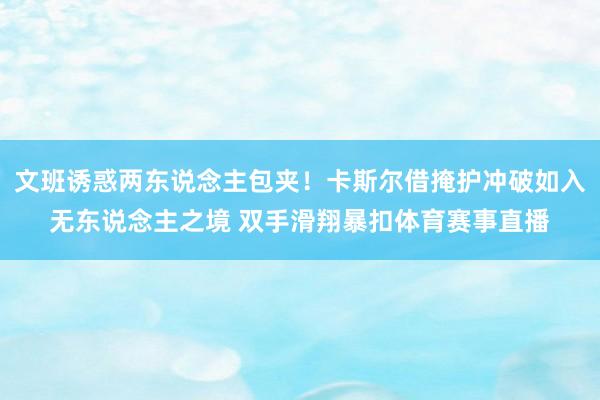 文班诱惑两东说念主包夹！卡斯尔借掩护冲破如入无东说念主之境 双手滑翔暴扣体育赛事直播