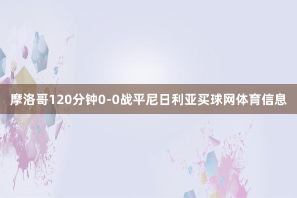 摩洛哥120分钟0-0战平尼日利亚买球网体育信息