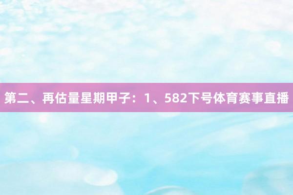 第二、再估量星期甲子：　　1、582下号体育赛事直播