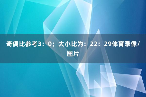 奇偶比参考3：0；大小比为：22：29体育录像/图片