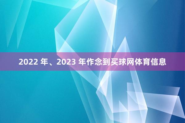 2022 年、2023 年作念到买球网体育信息