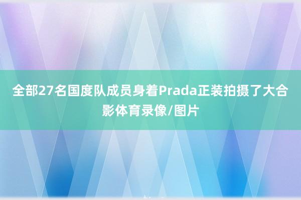 全部27名国度队成员身着Prada正装拍摄了大合影体育录像/图片
