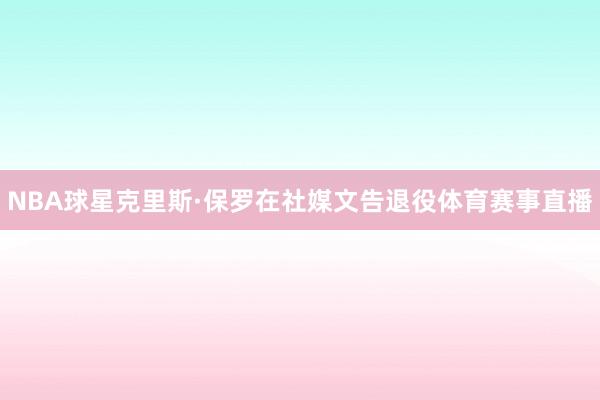 NBA球星克里斯·保罗在社媒文告退役体育赛事直播