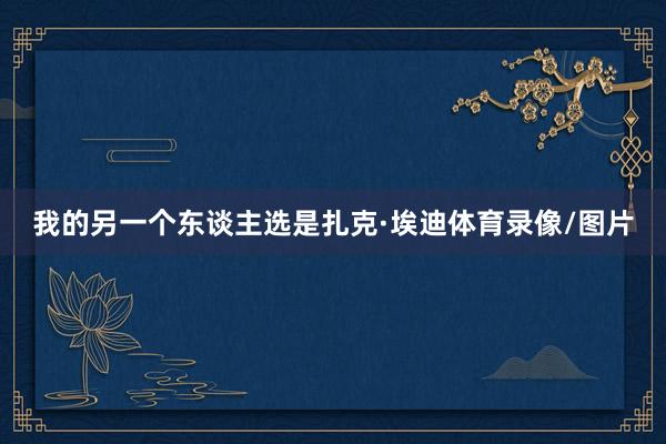 我的另一个东谈主选是扎克·埃迪体育录像/图片