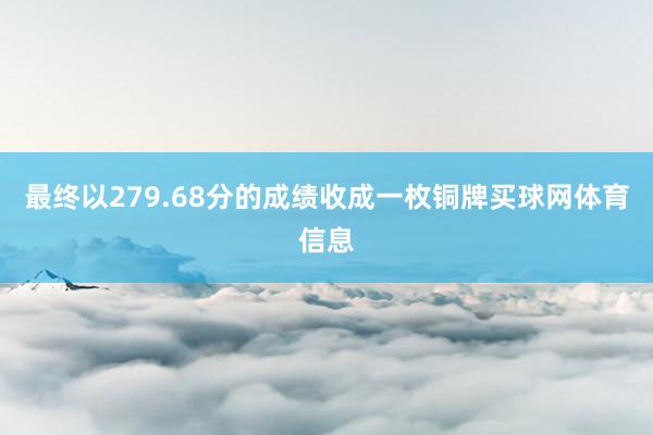 最终以279.68分的成绩收成一枚铜牌买球网体育信息