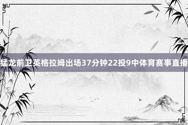 猛龙前卫英格拉姆出场37分钟22投9中体育赛事直播