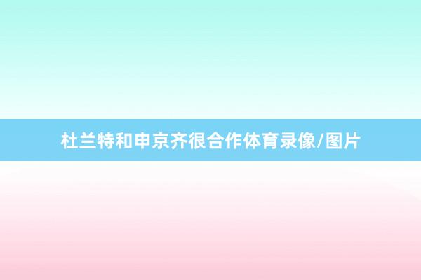 杜兰特和申京齐很合作体育录像/图片