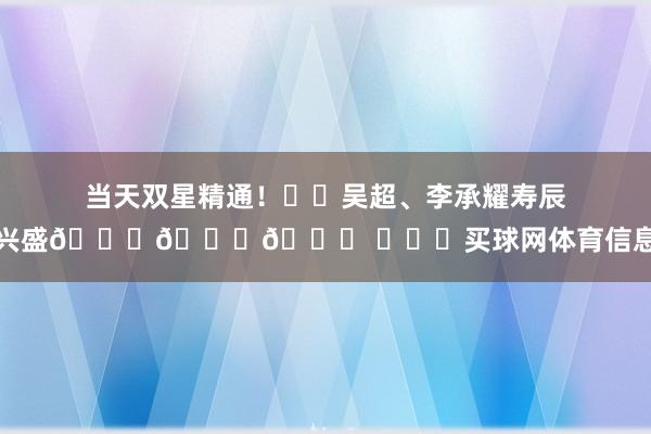 当天双星精通！㊗️吴超、李承耀寿辰兴盛🎉🎁🎉 ​​​买球网体育信息