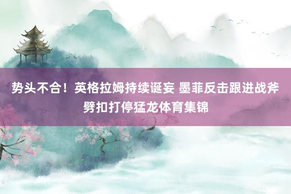 势头不合！英格拉姆持续诞妄 墨菲反击跟进战斧劈扣打停猛龙体育集锦