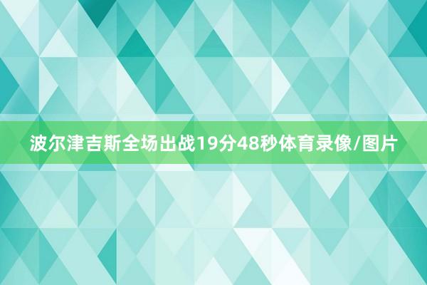波尔津吉斯全场出战19分48秒体育录像/图片