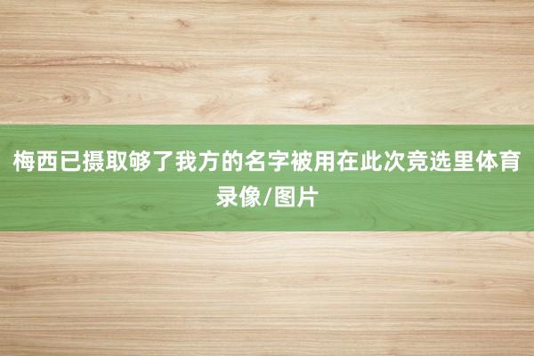 梅西已摄取够了我方的名字被用在此次竞选里体育录像/图片