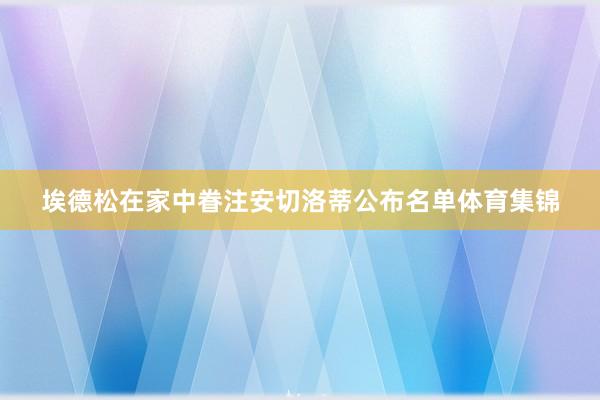 埃德松在家中眷注安切洛蒂公布名单体育集锦