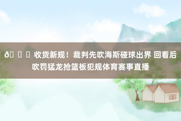 😛收货新规！裁判先吹海斯碰球出界 回看后吹罚猛龙抢篮板犯规体育赛事直播