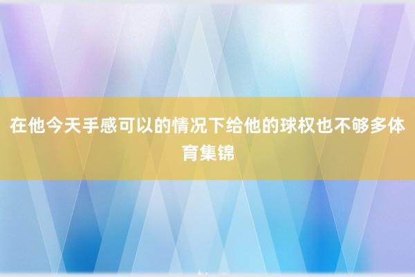 在他今天手感可以的情况下给他的球权也不够多体育集锦