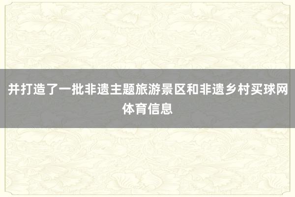 并打造了一批非遗主题旅游景区和非遗乡村买球网体育信息