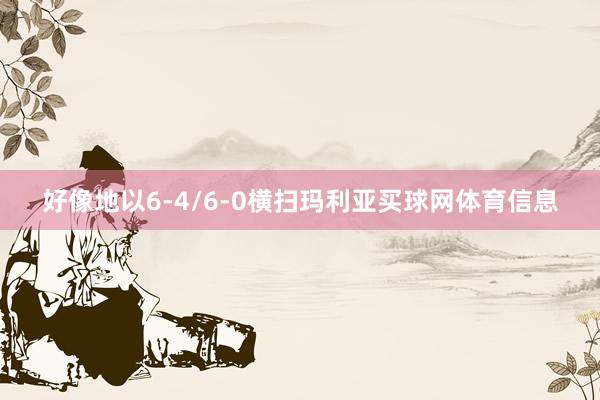 好像地以6-4/6-0横扫玛利亚买球网体育信息