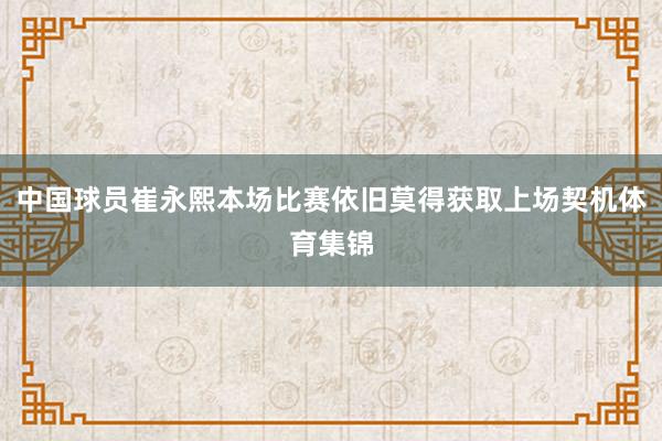 中国球员崔永熙本场比赛依旧莫得获取上场契机体育集锦