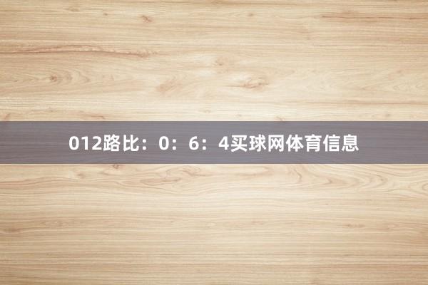 012路比：0：6：4买球网体育信息