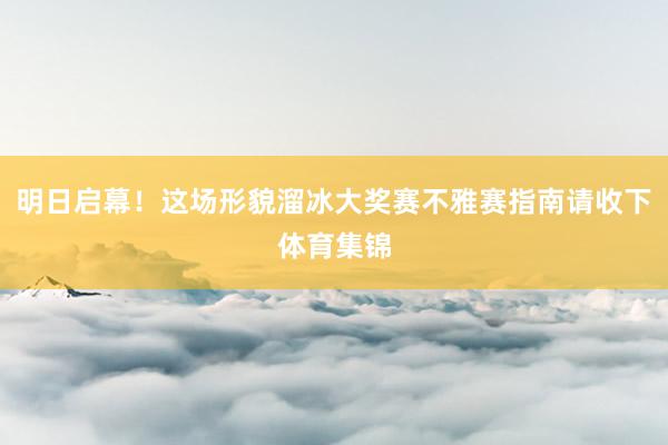 明日启幕！这场形貌溜冰大奖赛不雅赛指南请收下体育集锦