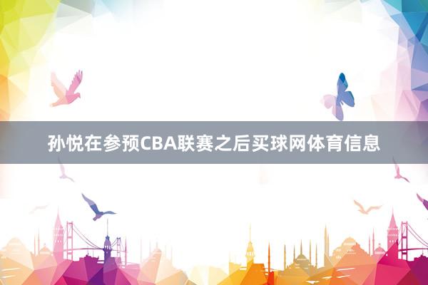 孙悦在参预CBA联赛之后买球网体育信息