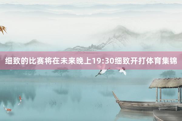 细致的比赛将在未来晚上19:30细致开打体育集锦