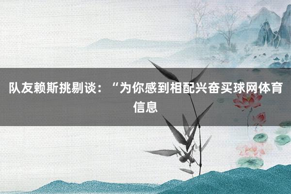 队友赖斯挑剔谈：“为你感到相配兴奋买球网体育信息