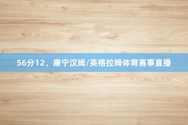 56分12、康宁汉姆/英格拉姆体育赛事直播
