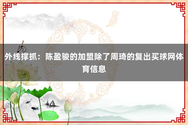 外线撑抓：陈盈骏的加盟除了周琦的复出买球网体育信息