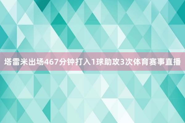 塔雷米出场467分钟打入1球助攻3次体育赛事直播