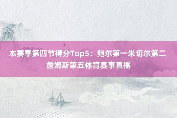 本赛季第四节得分Top5：鲍尔第一米切尔第二 詹姆斯第五体育赛事直播
