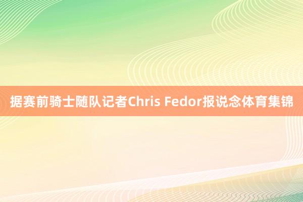 据赛前骑士随队记者Chris Fedor报说念体育集锦