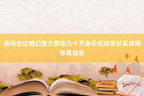 奈何也比咱们我方那些几十万身价的球员好买球网体育信息