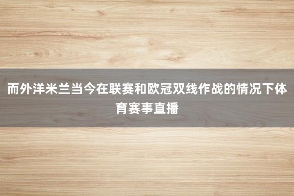 而外洋米兰当今在联赛和欧冠双线作战的情况下体育赛事直播