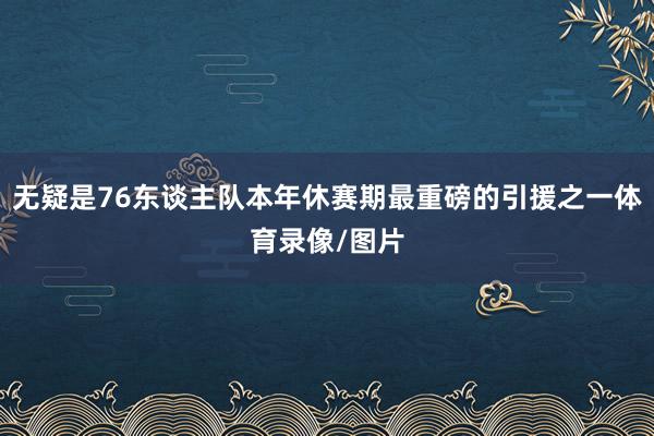 无疑是76东谈主队本年休赛期最重磅的引援之一体育录像/图片