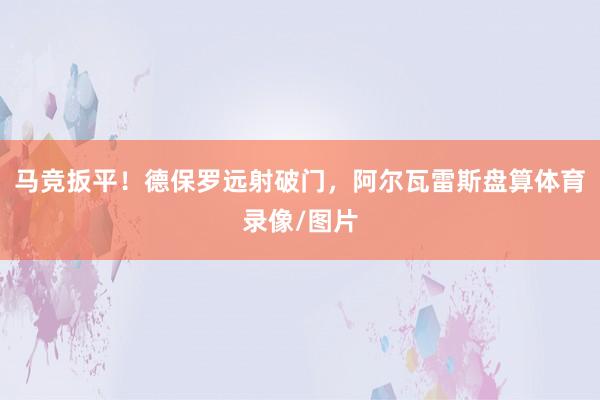 马竞扳平！德保罗远射破门，阿尔瓦雷斯盘算体育录像/图片