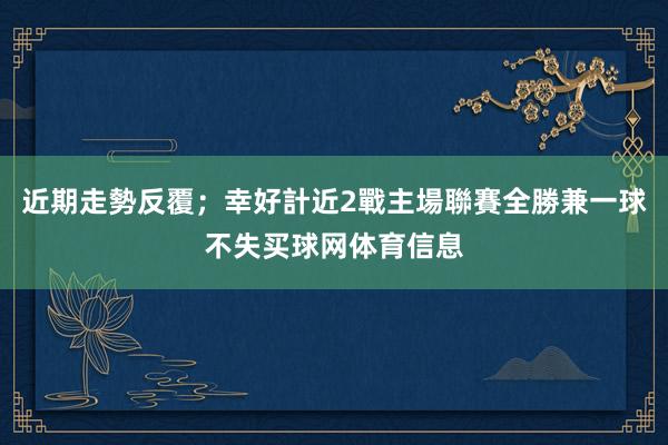 近期走勢反覆；幸好計近2戰主場聯賽全勝兼一球不失买球网体育信息