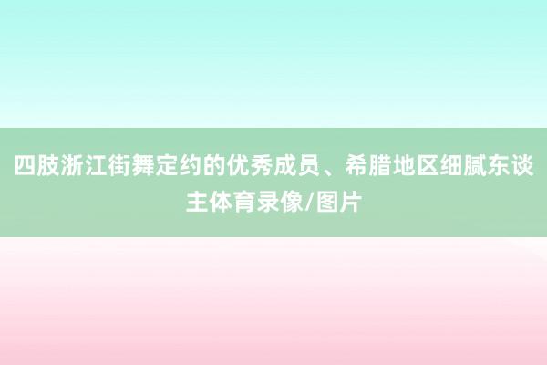 四肢浙江街舞定约的优秀成员、希腊地区细腻东谈主体育录像/图片