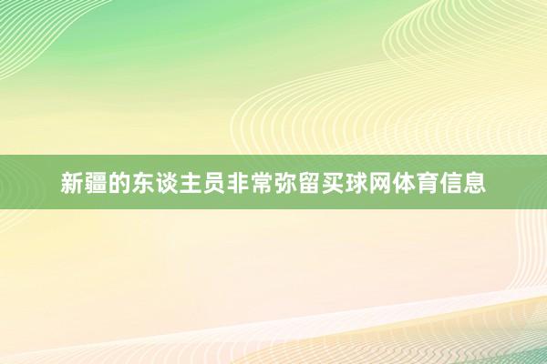 新疆的东谈主员非常弥留买球网体育信息