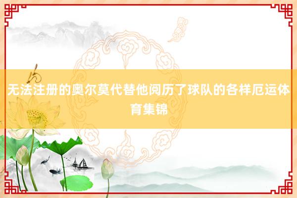 无法注册的奥尔莫代替他阅历了球队的各样厄运体育集锦